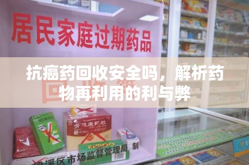武汉抗癌药回收安全吗，解析药物再利用的利与弊