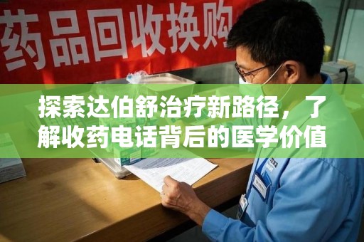 武汉探索达伯舒治疗新路径，了解收药电话背后的医学价值与患者关怀