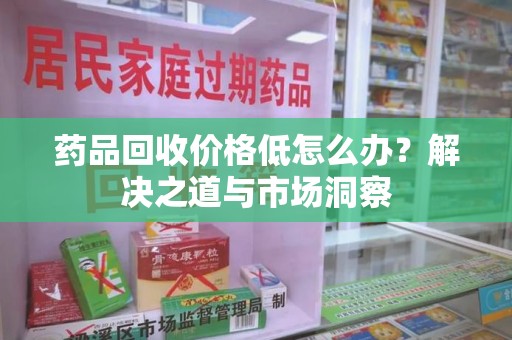 武汉药品回收价格低怎么办？解决之道与市场洞察