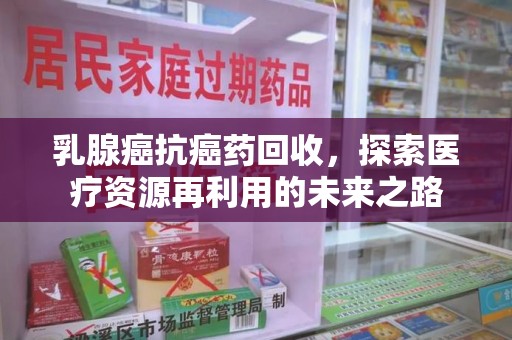 武汉乳腺癌抗癌药回收，探索医疗资源再利用的未来之路