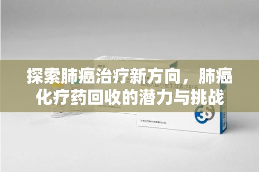 武汉探索肺癌治疗新方向，肺癌化疗药回收的潜力与挑战