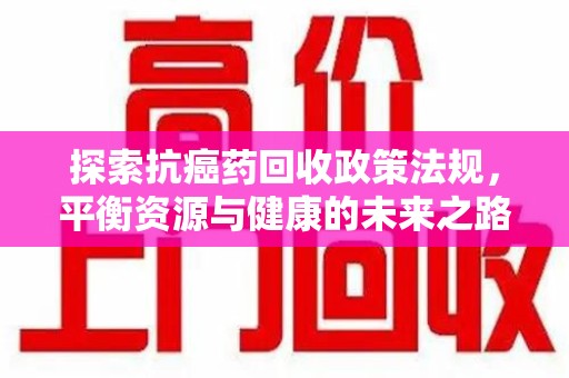武汉探索抗癌药回收政策法规，平衡资源与健康的未来之路