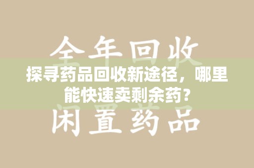 武汉探寻药品回收新途径，哪里能快速卖剩余药？