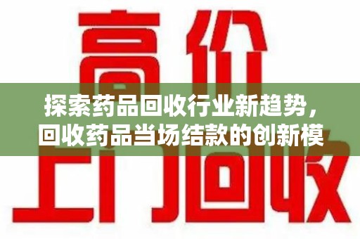 武汉探索药品回收行业新趋势，回收药品当场结款的创新模式