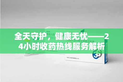 武汉全天守护，健康无忧——24小时收药热线服务解析