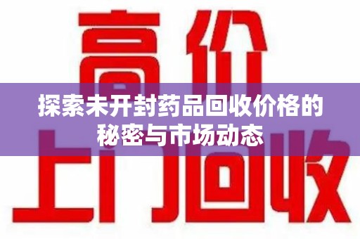 武汉探索未开封药品回收价格的秘密与市场动态