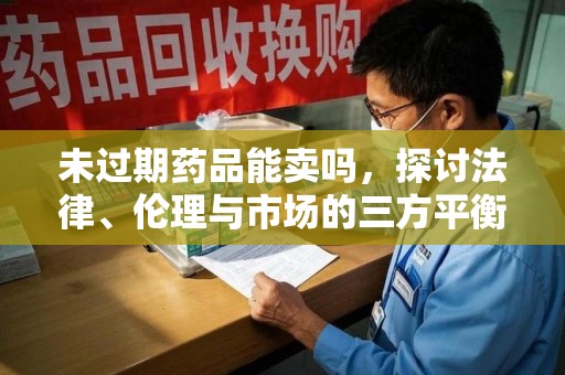 武汉未过期药品能卖吗，探讨法律、伦理与市场的三方平衡