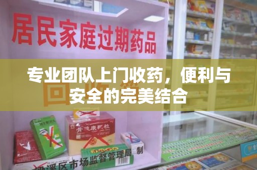 武汉专业团队上门收药，便利与安全的完美结合