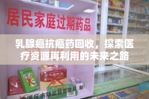 武汉乳腺癌抗癌药回收，探索医疗资源再利用的未来之路