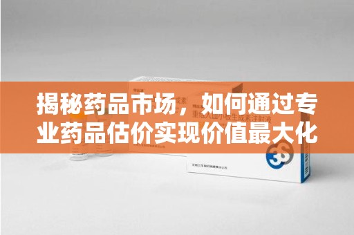 武汉揭秘药品市场，如何通过专业药品估价实现价值最大化