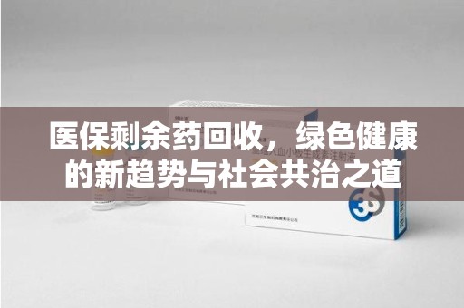 武汉医保剩余药回收，绿色健康的新趋势与社会共治之道