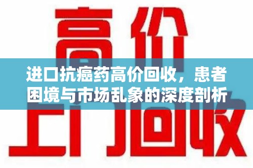 武汉进口抗癌药高价回收，患者困境与市场乱象的深度剖析
