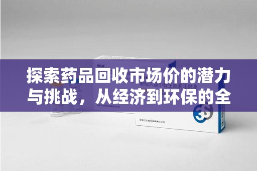 武汉探索药品回收市场价的潜力与挑战，从经济到环保的全面视角