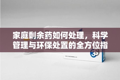 武汉家庭剩余药如何处理，科学管理与环保处置的全方位指南