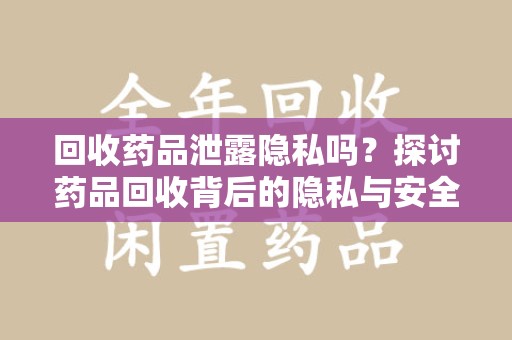 武汉回收药品泄露隐私吗？探讨药品回收背后的隐私与安全问题