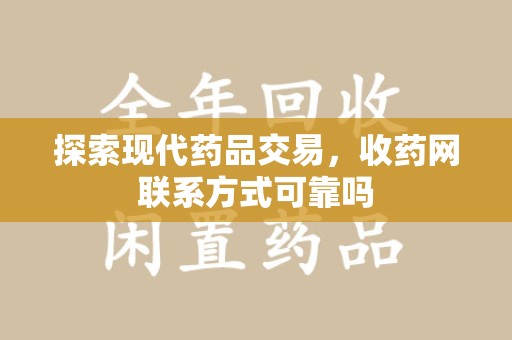 武汉探索现代药品交易，收药网联系方式可靠吗