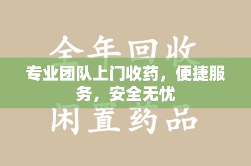 武汉专业团队上门收药，便捷服务，安全无忧