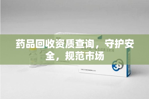 武汉药品回收资质查询，守护安全，规范市场
