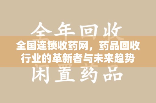 武汉全国连锁收药网，药品回收行业的革新者与未来趋势