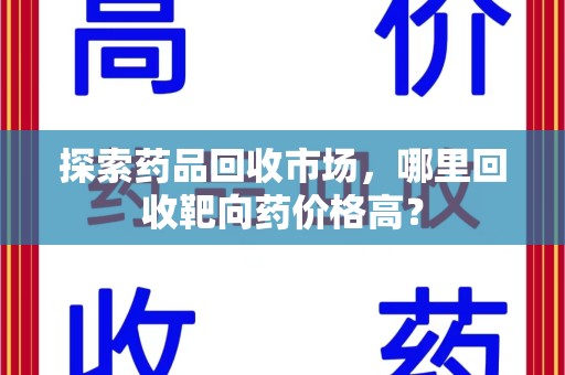 武汉探索药品回收市场，哪里回收靶向药价格高？