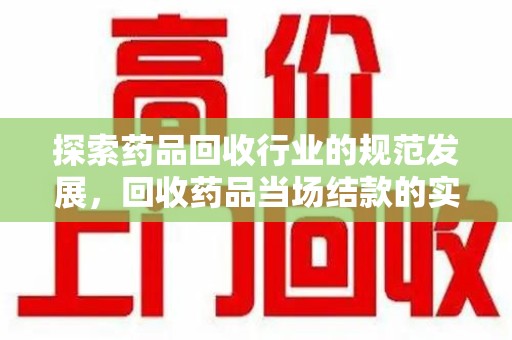 武汉探索药品回收行业的规范发展，回收药品当场结款的实践与意义
