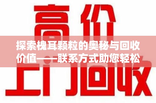 武汉探索槐耳颗粒的奥秘与回收价值——联系方式助您轻松获取资源