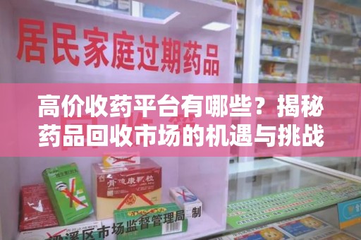 武汉高价收药平台有哪些？揭秘药品回收市场的机遇与挑战