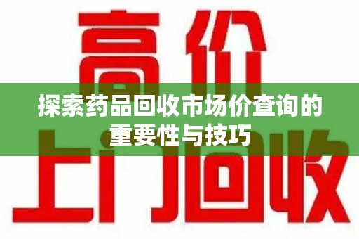武汉探索药品回收市场价查询的重要性与技巧