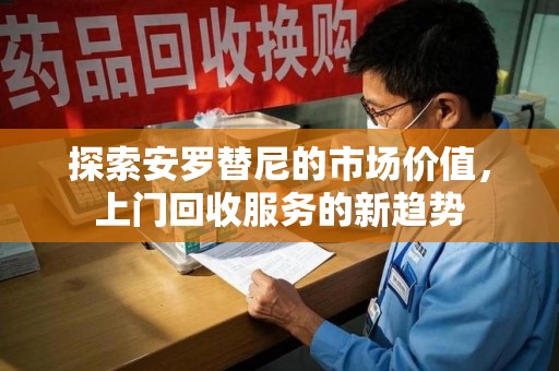武汉探索安罗替尼的市场价值，上门回收服务的新趋势
