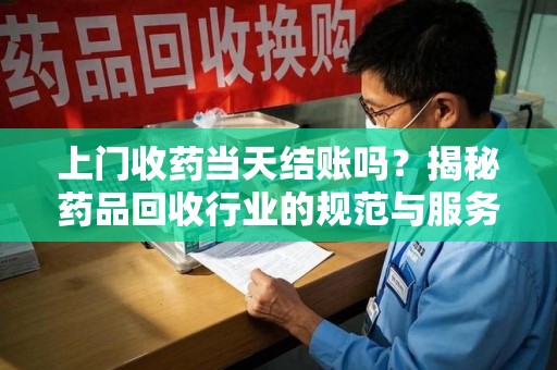 武汉上门收药当天结账吗？揭秘药品回收行业的规范与服务