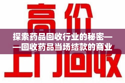 武汉探索药品回收行业的秘密——回收药品当场结款的商业逻辑与社会价值