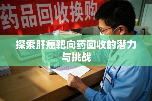 武汉探索肝癌靶向药回收的潜力与挑战