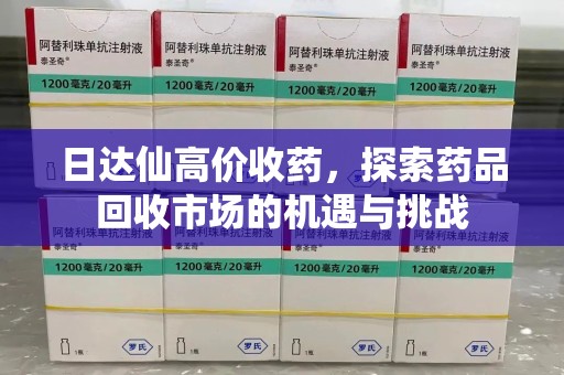武汉日达仙高价收药，探索药品回收市场的机遇与挑战