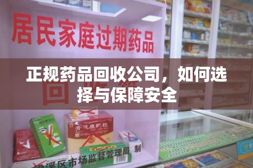 武汉正规药品回收公司，如何选择与保障安全