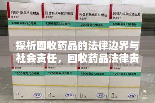 武汉探析回收药品的法律边界与社会责任，回收药品法律责任的关键考量