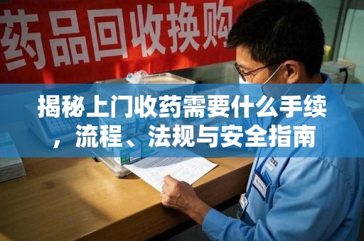 武汉揭秘上门收药需要什么手续，流程、法规与安全指南