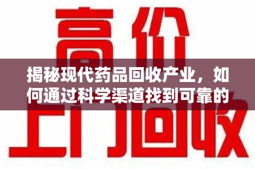 武汉揭秘现代药品回收产业，如何通过科学渠道找到可靠的收药联系方式
