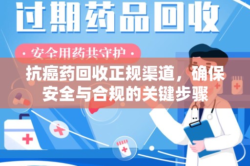 武汉抗癌药回收正规渠道，确保安全与合规的关键步骤