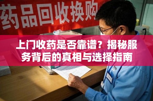 武汉上门收药是否靠谱？揭秘服务背后的真相与选择指南