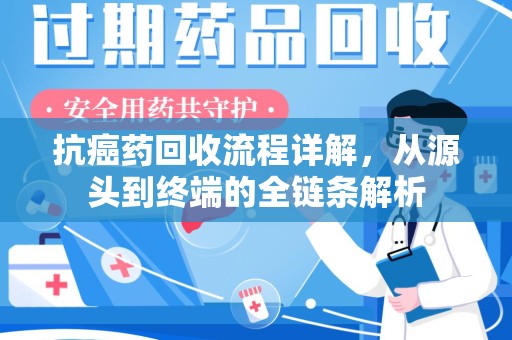 武汉抗癌药回收流程详解，从源头到终端的全链条解析
