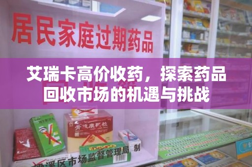 武汉艾瑞卡高价收药，探索药品回收市场的机遇与挑战