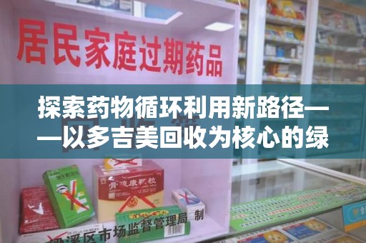 武汉探索药物循环利用新路径——以多吉美回收为核心的绿色发展观