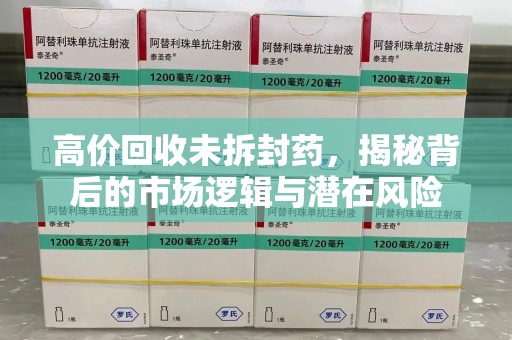武汉高价回收未拆封药，揭秘背后的市场逻辑与潜在风险