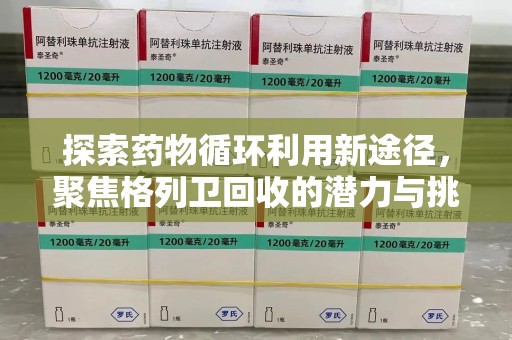 武汉探索药物循环利用新途径，聚焦格列卫回收的潜力与挑战
