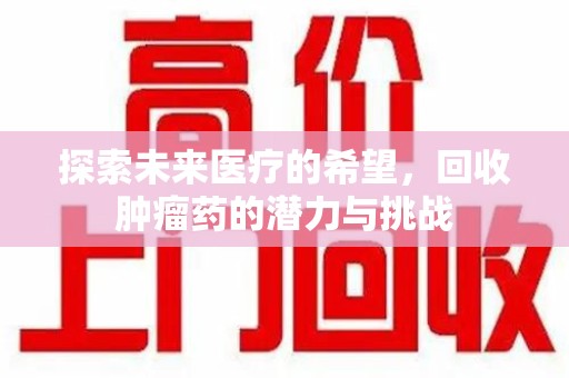 武汉探索未来医疗的希望，回收肿瘤药的潜力与挑战