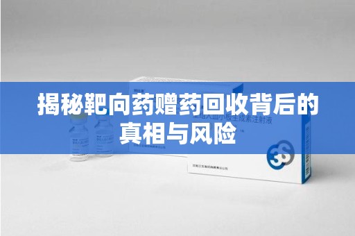 武汉揭秘靶向药赠药回收背后的真相与风险