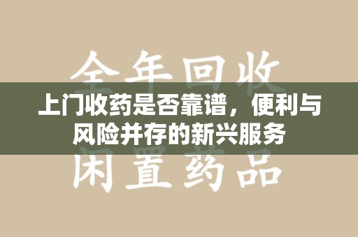 武汉上门收药是否靠谱，便利与风险并存的新兴服务