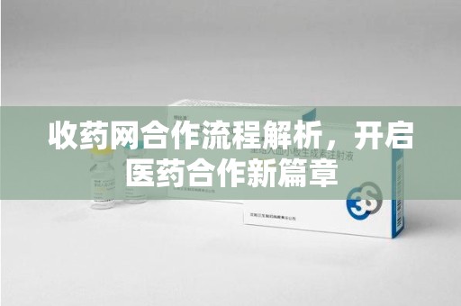 武汉收药网合作流程解析，开启医药合作新篇章