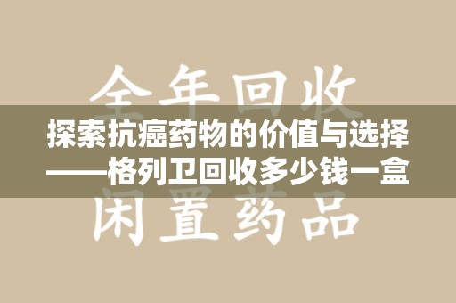 武汉探索抗癌药物的价值与选择——格列卫回收多少钱一盒的市场分析