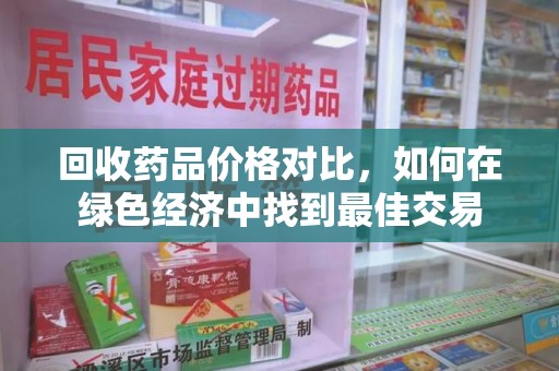 武汉回收药品价格对比，如何在绿色经济中找到最佳交易